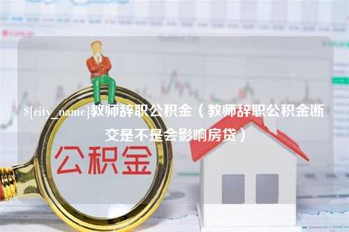 武汉教师辞职公积金（教师辞职公积金断交是不是会影响房贷）