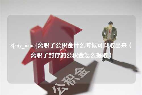 武汉离职了公积金什么时候可以取出来（离职了封存的公积金怎么提取）