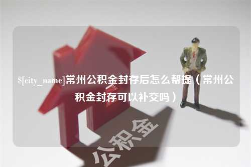 武汉常州公积金封存后怎么帮提（常州公积金封存可以补交吗）