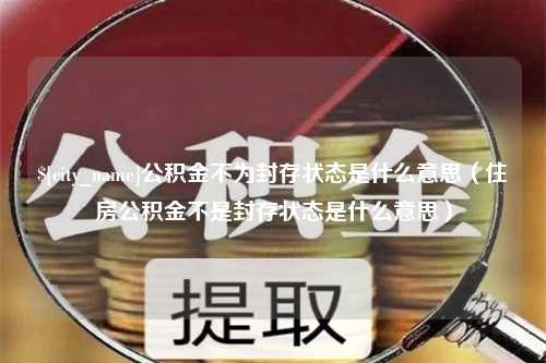 武汉公积金不为封存状态是什么意思（住房公积金不是封存状态是什么意思）