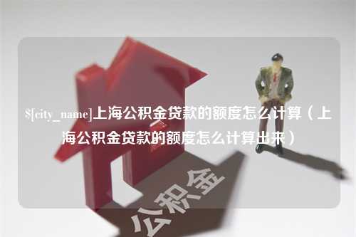 武汉上海公积金贷款的额度怎么计算（上海公积金贷款的额度怎么计算出来）